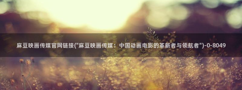 台湾麻豆传媒官网入口:麻豆映画传媒官网链接(\